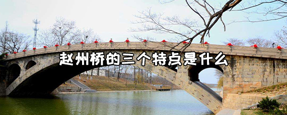 赵州桥的特点简单概括，赵州桥的四大特点 