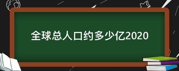 全球总人口约多少亿2020 全球总人口约多少亿2020
