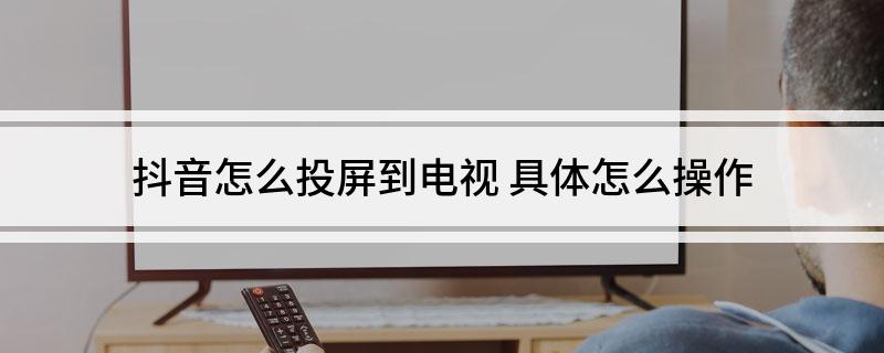 抖音怎么投屏到电视上,教你在电视机上看抖音